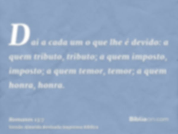 Dai a cada um o que lhe é devido: a quem tributo, tributo; a quem imposto, imposto; a quem temor, temor; a quem honra, honra.