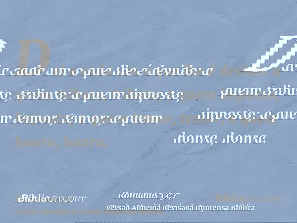 Dai a cada um o que lhe é devido: a quem tributo, tributo; a quem imposto, imposto; a quem temor, temor; a quem honra, honra.