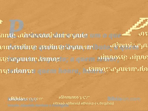Portanto, dai a cada um o que deveis: a quem tributo, tributo; a quem imposto, imposto; a quem temor, temor; a quem honra, honra.