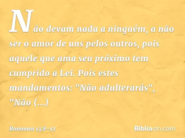 Não devam nada a ninguém, a não ser o amor de uns pelos outros, pois aquele que ama seu próximo tem cumprido a Lei. Pois estes mandamentos: "Não adulterarás", "