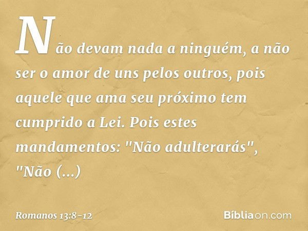 Não devam nada a ninguém, a não ser o amor de uns pelos outros, pois aquele que ama seu próximo tem cumprido a Lei. Pois estes mandamentos: "Não adulterarás", "