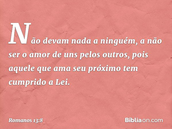 Não devam nada a ninguém, a não ser o amor de uns pelos outros, pois aquele que ama seu próximo tem cumprido a Lei. -- Romanos 13:8