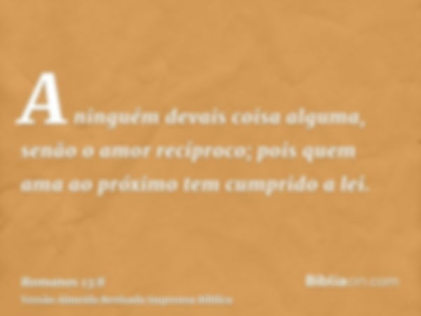 A ninguém devais coisa alguma, senão o amor recíproco; pois quem ama ao próximo tem cumprido a lei.