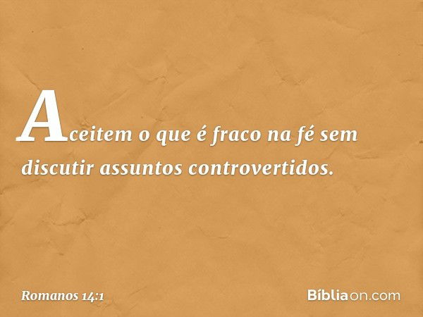 Aceitem o que é fraco na fé sem discutir assuntos controvertidos. -- Romanos 14:1