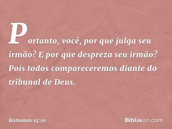 Portanto, você, por que julga seu irmão? E por que despreza seu irmão? Pois todos compareceremos diante do tribunal de Deus. -- Romanos 14:10