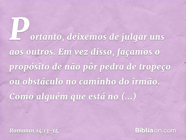 Portanto, deixemos de julgar uns aos outros. Em vez disso, façamos o propósito de não pôr pedra de tropeço ou obstáculo no caminho do irmão. Como alguém que est