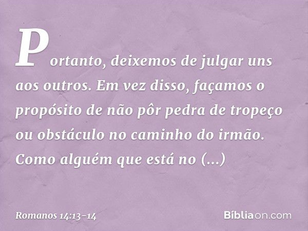 Portanto, deixemos de julgar uns aos outros. Em vez disso, façamos o propósito de não pôr pedra de tropeço ou obstáculo no caminho do irmão. Como alguém que est