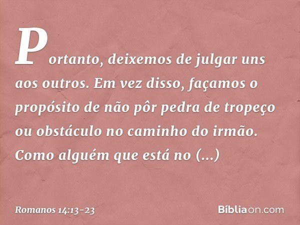 Portanto, deixemos de julgar uns aos outros. Em vez disso, façamos o propósito de não pôr pedra de tropeço ou obstáculo no caminho do irmão. Como alguém que est