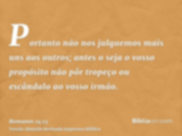 Portanto não nos julguemos mais uns aos outros; antes o seja o vosso propósito não pôr tropeço ou escândalo ao vosso irmão.