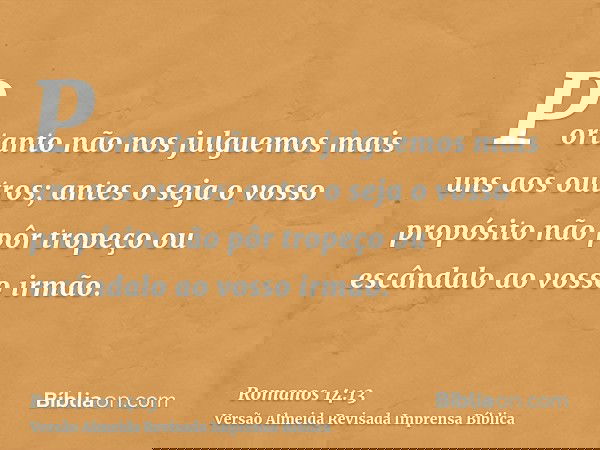 Portanto não nos julguemos mais uns aos outros; antes o seja o vosso propósito não pôr tropeço ou escândalo ao vosso irmão.
