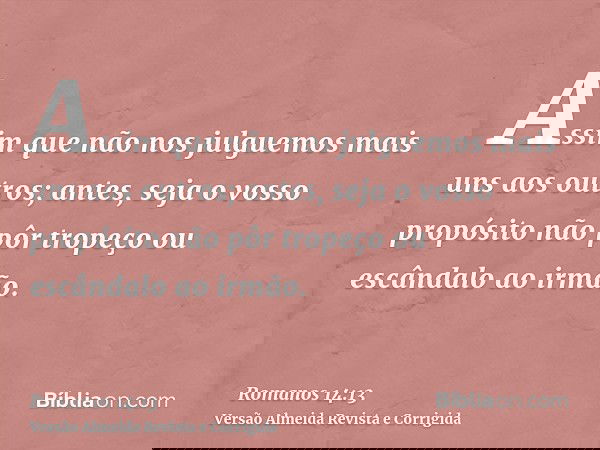 Assim que não nos julguemos mais uns aos outros; antes, seja o vosso propósito não pôr tropeço ou escândalo ao irmão.