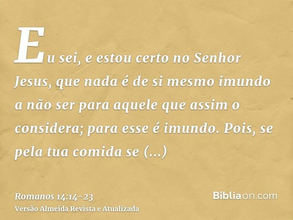 Eu sei, e estou certo no Senhor Jesus, que nada é de si mesmo imundo a não ser para aquele que assim o considera; para esse é imundo.Pois, se pela tua comida se