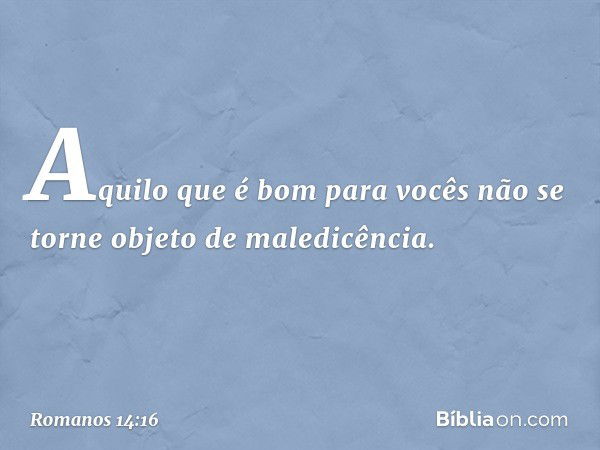 Aquilo que é bom para vocês não se torne objeto de maledicência. -- Romanos 14:16