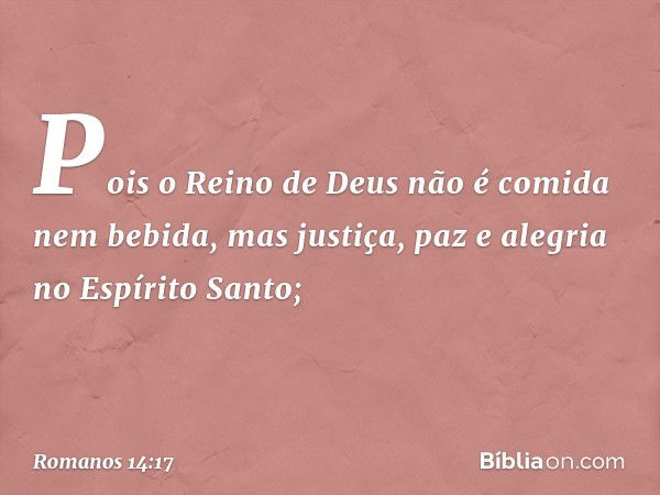 Pois o Reino de Deus não é comida nem bebida, mas justiça, paz e alegria no Espírito Santo; -- Romanos 14:17