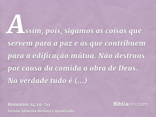 Assim, pois, sigamos as coisas que servem para a paz e as que contribuem para a edificação mútua.Não destruas por causa da comida a obra de Deus. Na verdade tud