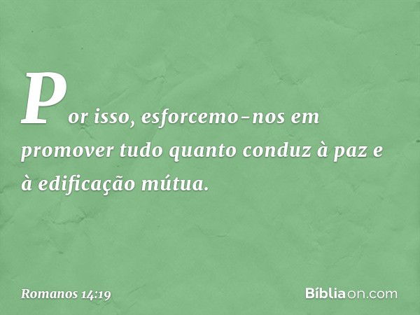 Por isso, esforcemo-nos em promover tudo quanto conduz à paz e à edificação mútua. -- Romanos 14:19