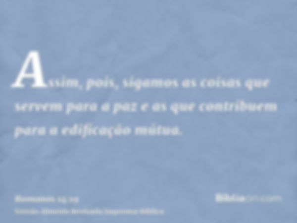 Assim, pois, sigamos as coisas que servem para a paz e as que contribuem para a edificação mútua.