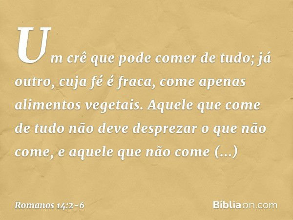 Um crê que pode comer de tudo; já outro, cuja fé é fraca, come apenas alimentos vegetais. Aquele que come de tudo não deve desprezar o que não come, e aquele qu