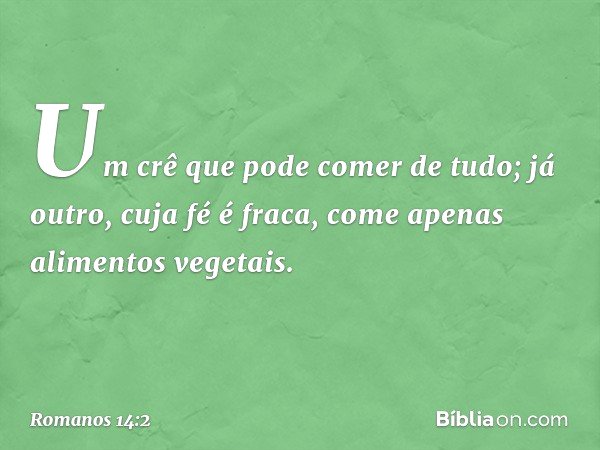 Um crê que pode comer de tudo; já outro, cuja fé é fraca, come apenas alimentos vegetais. -- Romanos 14:2