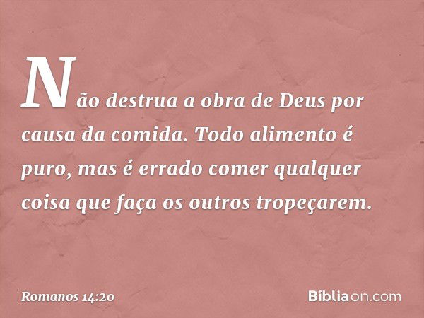 Não destrua a obra de Deus por causa da comida. Todo alimento é puro, mas é errado comer qualquer coisa que faça os outros tropeçarem. -- Romanos 14:20