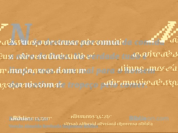 Não destruas por causa da comida a obra de Deus. Na verdade tudo é limpo, mas é um mal para o homem dar motivo de tropeço pelo comer.