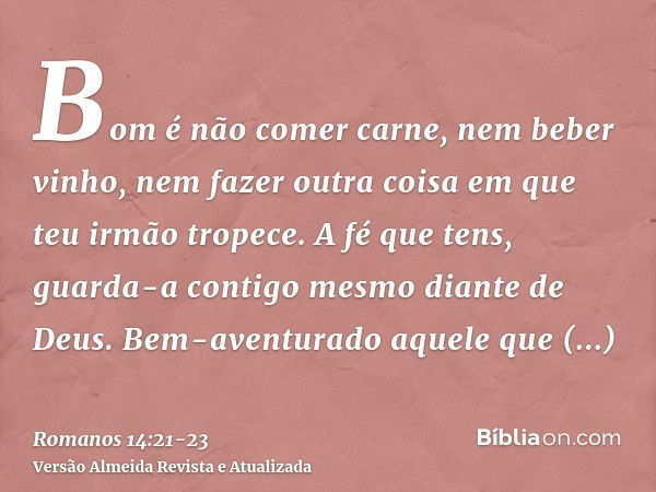 Bom é não comer carne, nem beber vinho, nem fazer outra coisa em que teu irmão tropece.A fé que tens, guarda-a contigo mesmo diante de Deus. Bem-aventurado aque