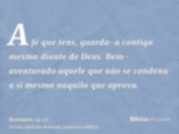 A fé que tens, guarda-a contigo mesmo diante de Deus. Bem-aventurado aquele que não se condena a si mesmo naquilo que aprova.