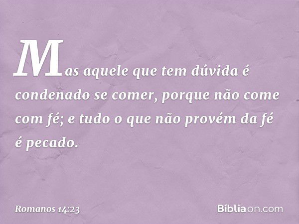 Mas aquele que tem dúvida é condenado se comer, porque não come com fé; e tudo o que não provém da fé é pecado. -- Romanos 14:23