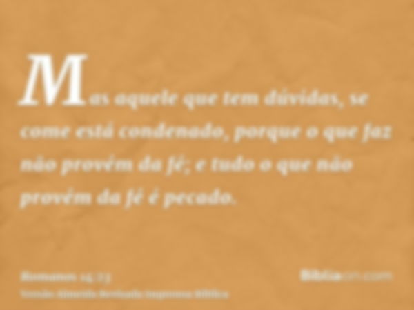 Mas aquele que tem dúvidas, se come está condenado, porque o que faz não provém da fé; e tudo o que não provém da fé é pecado.