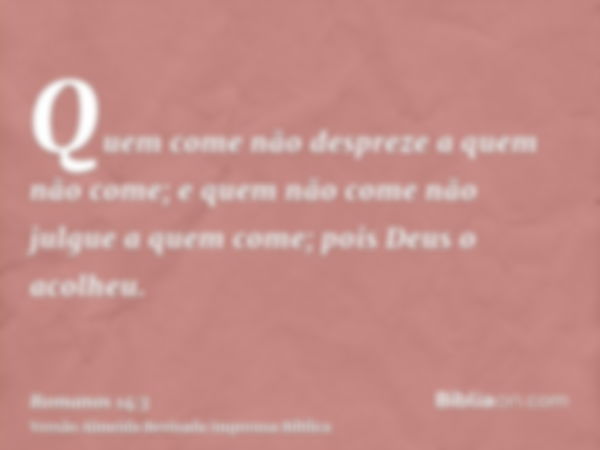 Quem come não despreze a quem não come; e quem não come não julgue a quem come; pois Deus o acolheu.