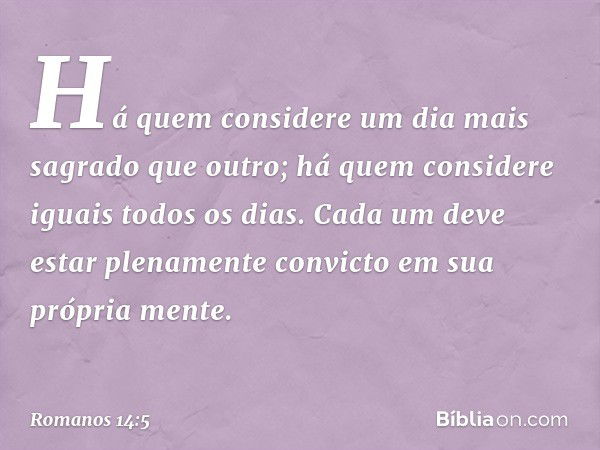 Há quem considere um dia mais sagrado que outro; há quem considere iguais todos os dias. Cada um deve estar plenamente convicto em sua própria mente. -- Romanos