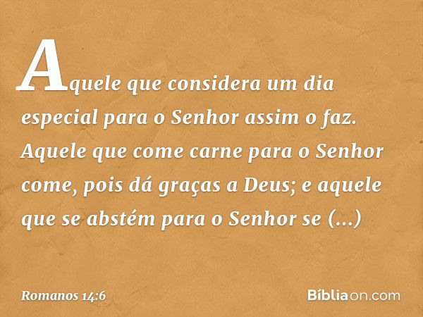 Aquele que considera um dia especial para o Senhor assim o faz. Aquele que come carne para o Senhor come, pois dá graças a Deus; e aquele que se abstém para o S