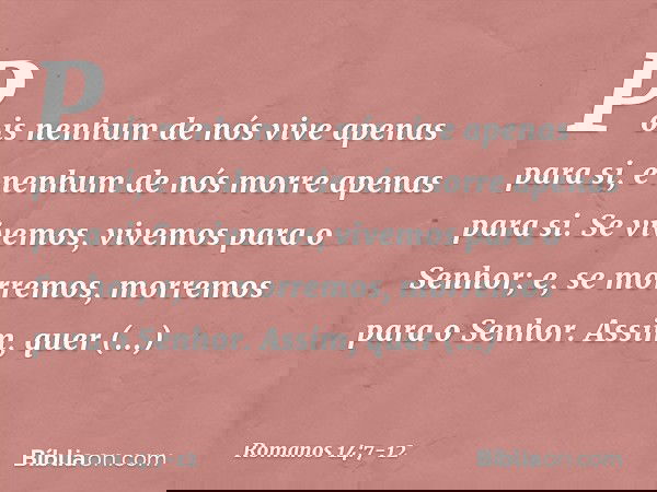 Pois nenhum de nós vive apenas para si, e nenhum de nós morre apenas para si. Se vivemos, vivemos para o Senhor; e, se morremos, morremos para o Senhor. Assim,
