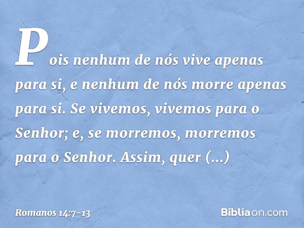 Pois nenhum de nós vive apenas para si, e nenhum de nós morre apenas para si. Se vivemos, vivemos para o Senhor; e, se morremos, morremos para o Senhor. Assim, 