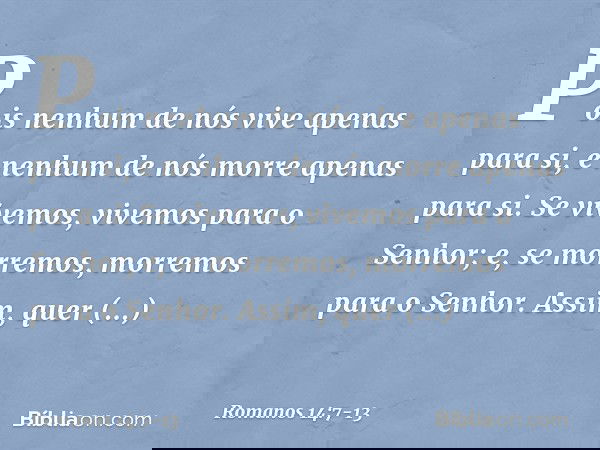 Pois nenhum de nós vive apenas para si, e nenhum de nós morre apenas para si. Se vivemos, vivemos para o Senhor; e, se morremos, morremos para o Senhor. Assim,