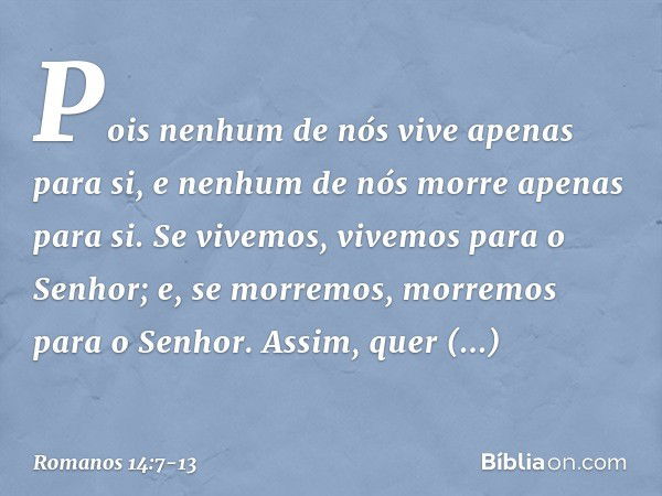 Pois nenhum de nós vive apenas para si, e nenhum de nós morre apenas para si. Se vivemos, vivemos para o Senhor; e, se morremos, morremos para o Senhor. Assim, 