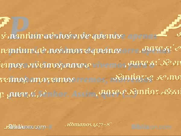 Pois nenhum de nós vive apenas para si, e nenhum de nós morre apenas para si. Se vivemos, vivemos para o Senhor; e, se morremos, morremos para o Senhor. Assim,