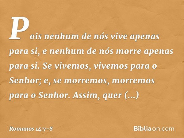 Pois nenhum de nós vive apenas para si, e nenhum de nós morre apenas para si. Se vivemos, vivemos para o Senhor; e, se morremos, morremos para o Senhor. Assim, 