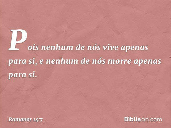 Pois nenhum de nós vive apenas para si, e nenhum de nós morre apenas para si. -- Romanos 14:7