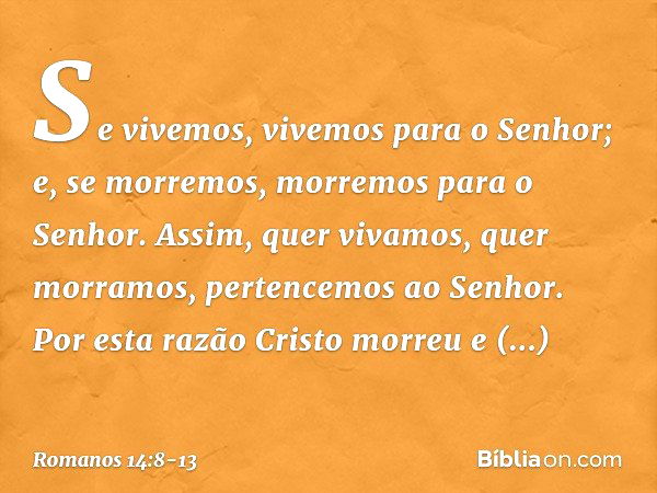 Se vivemos, vivemos para o Senhor; e, se morremos, morremos para o Senhor. Assim, quer vivamos, quer morramos, pertencemos ao Senhor. Por esta razão Cristo morr