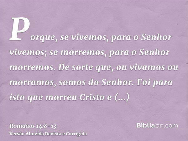 Porque, se vivemos, para o Senhor vivemos; se morremos, para o Senhor morremos. De sorte que, ou vivamos ou morramos, somos do Senhor.Foi para isto que morreu C