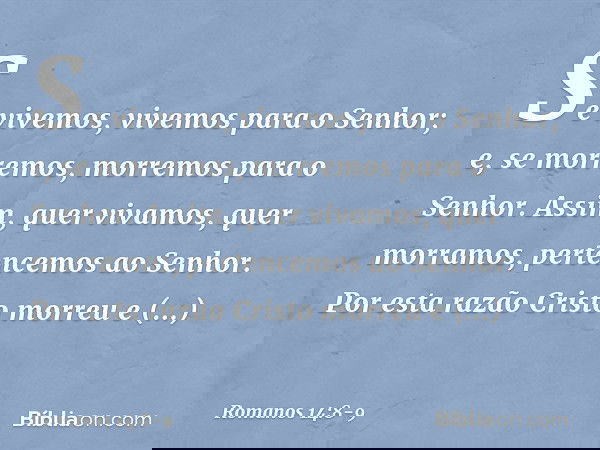 Se vivemos, vivemos para o Senhor; e, se morremos, morremos para o Senhor. Assim, quer vivamos, quer morramos, pertencemos ao Senhor. Por esta razão Cristo morr