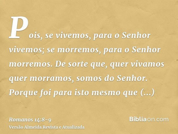 Pois, se vivemos, para o Senhor vivemos; se morremos, para o Senhor morremos. De sorte que, quer vivamos quer morramos, somos do Senhor.Porque foi para isto mes