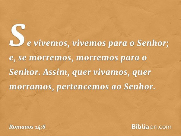 Se vivemos, vivemos para o Senhor; e, se morremos, morremos para o Senhor. Assim, quer vivamos, quer morramos, pertencemos ao Senhor. -- Romanos 14:8