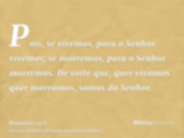 Pois, se vivemos, para o Senhor vivemos; se morremos, para o Senhor morremos. De sorte que, quer vivamos quer morramos, somos do Senhor.