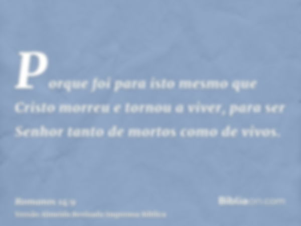 Porque foi para isto mesmo que Cristo morreu e tornou a viver, para ser Senhor tanto de mortos como de vivos.