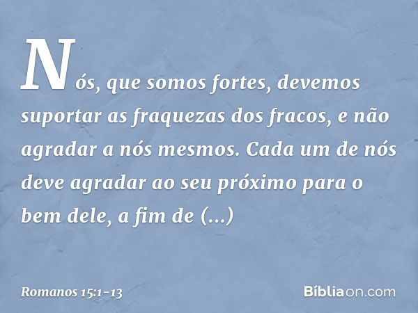 Nós, que somos fortes, devemos suportar as fraquezas dos fracos, e não agradar a nós mesmos. Cada um de nós deve agradar ao seu próximo para o bem dele, a fim d