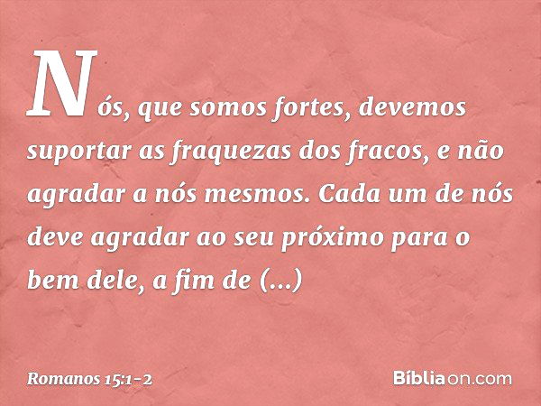 Nós, que somos fortes, devemos suportar as fraquezas dos fracos, e não agradar a nós mesmos. Cada um de nós deve agradar ao seu próximo para o bem dele, a fim d