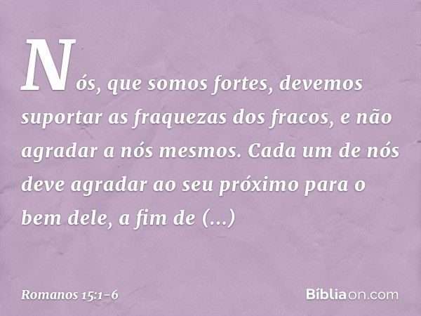 Nós, que somos fortes, devemos suportar as fraquezas dos fracos, e não agradar a nós mesmos. Cada um de nós deve agradar ao seu próximo para o bem dele, a fim d