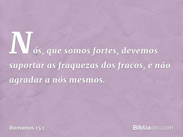 Nós, que somos fortes, devemos suportar as fraquezas dos fracos, e não agradar a nós mesmos. -- Romanos 15:1